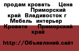 продам кровать  › Цена ­ 7 000 - Приморский край, Владивосток г. Мебель, интерьер » Кровати   . Приморский край